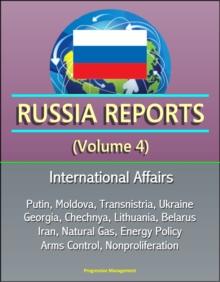 Russia Reports (Volume 4) - International Affairs, Putin, Moldova, Transnistria, Ukraine, Georgia, Chechnya, Lithuania, Belarus, Iran, Natural Gas, Energy Policy, Arms Control, Nonproliferation