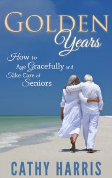 Golden Years: How To Age Gracefully and Take Care of Seniors