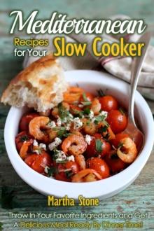 Mediterranean Recipes for Your Slow Cooker: Throw In Your Favorite Ingredients and Get A Delicious Meal Ready By Dinner Time!