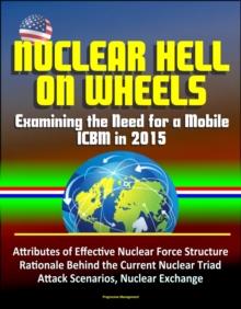 Nuclear Hell on Wheels: Examining the Need for a Mobile ICBM in 2015 - Attributes of Effective Nuclear Force Structure, Rationale Behind the Current Nuclear Triad, Attack Scenarios, Nuclear Exchange