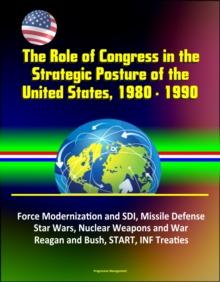 Role of Congress in the Strategic Posture of the United States, 1980: 1990 - Force Modernization and SDI, Missile Defense, Star Wars, Nuclear Weapons and War, Reagan and Bush, START, INF Treaties