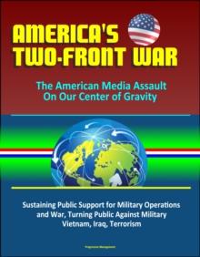 America's Two-Front War: The American Media Assault On Our Center of Gravity - Sustaining Public Support for Military Operations and War, Turning Public Against Military, Vietnam, Iraq, Terrorism