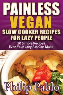 Painless Vegan Slow Cooker Recipes For Lazy People: 50 Simple Recipes Even Your Lazy Ass Can Cook