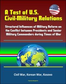 Test of U.S. Civil-Military Relations: Structural Influences of Military Reform on the Conflict between Presidents and Senior Military Commanders during Times of War - Civil War, Korean War, Kosovo