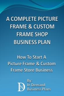 Complete Picture Frame & Custom Frame Shop Business Plan: How To Start A Picture Frame & Custom Frame Store Business