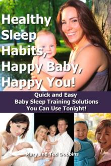 Healthy Sleep Habits, Happy Baby, Happy You! Quick and Easy Baby Sleep Training Solutions You Can Use Tonight!