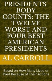 Presidents' Body Counts: The Twelve Worst and Four Best American Presidents Based on How Many Lived or Died Because of Their Actions