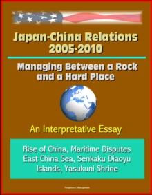 Japan-China Relations 2005-2010: Managing Between a Rock and a Hard Place: An Interpretative Essay - Rise of China, Maritime Disputes, East China Sea, Senkaku Diaoyu Islands, Yasukuni Shrine