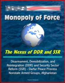 Monopoly of Force: The Nexus of DDR and SSR - Disarmament, Demobilization, and Reintegration (DDR) and Security Sector Reform (SSR) - Darfur Peace Process, Nonstate Armed Groups, Afghanistan