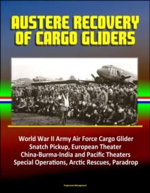 Austere Recovery of Cargo Gliders: World War II Army Air Force Cargo Glider, Snatch Pickup, European Theater, China-Burma-India and Pacific Theaters, Special Operations, Arctic Rescues, Paradrop