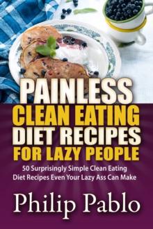 Painless Clean Eating Diet Recipes For Lazy People: 50 Simple Clean Eating Diet Recipes Even Your Lazy Ass Can Make