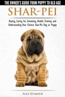 Shar-Pei: The Owner's Guide from Puppy to Old Age - Choosing, Caring for, Grooming, Health, Training and Understanding Your Chinese Shar-Pei Dog