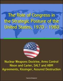 Role of Congress in the Strategic Posture of the United States, 1970: 1980 - Nuclear Weapons Doctrine, Arms Control, Nixon and Carter, SALT and ABM Agreements, Kissinger, Assured Destruction