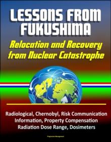 Lessons from Fukushima: Relocation and Recovery from Nuclear Catastrophe - Radiological, Chernobyl, Risk Communication, Public Information, Property Compensation, Radiation Dose Range, Dosimeters