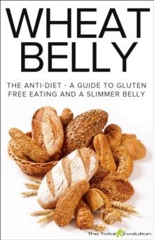 Wheat Belly: The Anti-Diet - A Guide To Gluten Free Eating And A Slimmer Belly