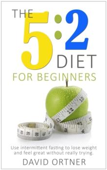 5:2 Diet for Beginners: Using Intermittent Fasting to Lose Weight and Feel Great Without Really Trying