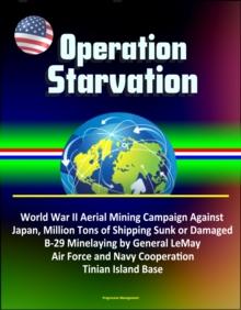 Operation Starvation: World War II Aerial Mining Campaign Against Japan, Million Tons of Shipping Sunk or Damaged, B-29 Minelaying by General LeMay, Air Force and Navy Cooperation, Tinian Island Base