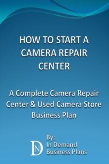 How To Start A Camera Repair Center: A Complete Camera Repair Center & Used Camera Store Business Plan