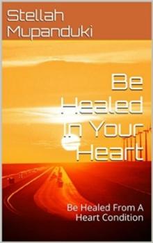 Be Healed In Your Heart: Be Healed From A Heart Condition