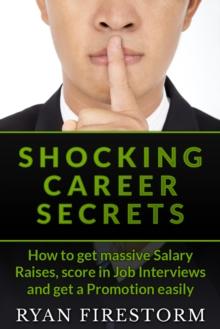 Shocking Career Secrets: How To Get Massive Salary Raises, Score In Job Interviews And Get A Promotion Easily