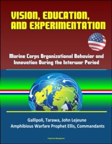 Vision, Education and Experimentation: Marine Corps Organizational Behavior and Innovation During the Interwar Period - Gallipoli, Tarawa, John Lejeune, Amphibious Warfare Prophet Ellis, Commandants