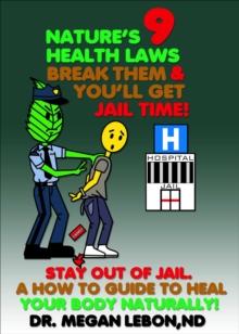 Nature's 9 Health Laws Break Them & You'll Get Jail Time! Stay Out of Jail. A How to Guide to Heal Your Body Naturally!