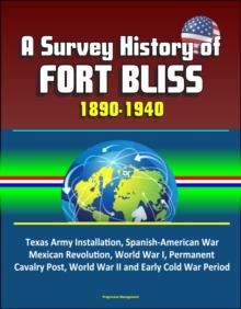 Survey History of Fort Bliss 1890-1940: Texas Army Installation, Spanish-American War, Mexican Revolution, World War I, Permanent Cavalry Post, World War II and Early Cold War Period