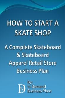 How To Start A Skate Shop: A Complete Skateboard & Skateboard Apparel Retail Store Business Plan