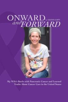 Onward and Forward: My Wife's Battle with Pancreatic Cancer and Learned Truths About Cancer Care in the United States.