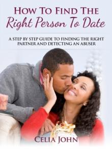 How To Find The Right Person To Date: A Step By Step Guide To Finding The Right Partner And Detecting An Abuser