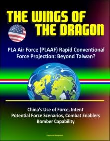 Wings of the Dragon: PLA Air Force (PLAAF) Rapid Conventional Force Projection: Beyond Taiwan? China's Use of Force, Intent, Potential Force Scenarios, Combat Enablers, Bomber Capability