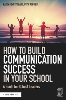 How to Build Communication Success in Your School : A Guide for School Leaders