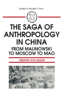 The Saga of Anthropology in China: From Malinowski to Moscow to Mao : From Malinowski to Moscow to Mao