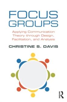 Focus Groups : Applying Communication Theory through Design, Facilitation, and Analysis