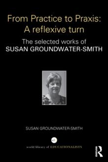 From Practice to Praxis: A reflexive turn : The selected works of Susan Groundwater-Smith