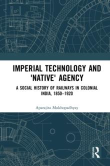 Imperial Technology and 'Native' Agency : A Social History of Railways in Colonial India, 1850-1920