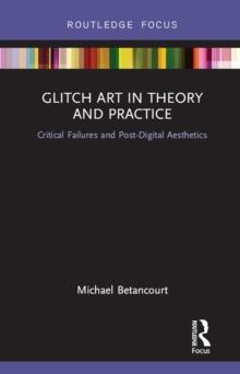 Glitch Art in Theory and Practice : Critical Failures and Post-Digital Aesthetics