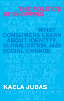 The Politics of Shopping : What Consumers Learn about Identity, Globalization, and Social Change