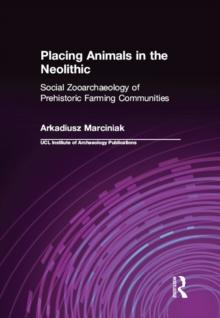 Placing Animals in the Neolithic : Social Zooarchaeology of Prehistoric Farming Communities