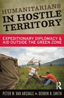 Humanitarians in Hostile Territory : Expeditionary Diplomacy and Aid Outside the Green Zone