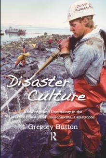 Disaster Culture : Knowledge and Uncertainty in the Wake of Human and Environmental Catastrophe