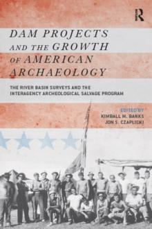 Dam Projects and the Growth of American Archaeology : The River Basin Surveys and the Interagency Archeological Salvage Program