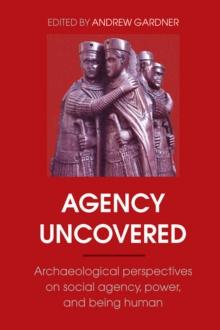 Agency Uncovered : Archaeological Perspectives on Social Agency, Power, and Being Human