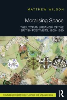 Moralising Space : The Utopian Urbanism of the British Positivists, 1855-1920