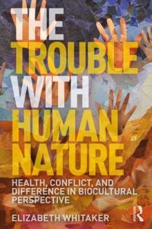 The Trouble with Human Nature : Health, Conflict, and Difference in Biocultural Perspective