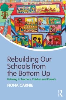 Rebuilding Our Schools from the Bottom Up : Listening to Teachers, Children and Parents