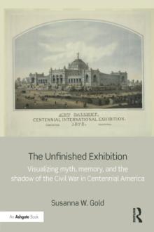 The Unfinished Exhibition : Visualizing Myth, Memory, and the Shadow of the Civil War in Centennial America