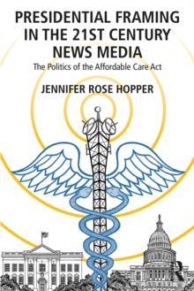 Presidential Framing in the 21st Century News Media : The Politics of the Affordable Care Act