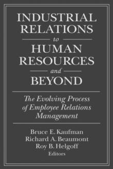 Industrial Relations to Human Resources and Beyond: The Evolving Process of Employee Relations Management : The Evolving Process of Employee Relations Management