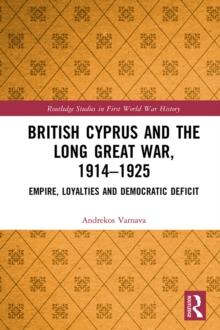 British Cyprus and the Long Great War, 1914-1925 : Empire, Loyalties and Democratic Deficit